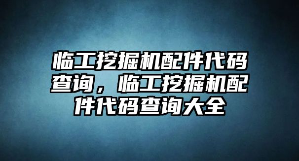 臨工挖掘機(jī)配件代碼查詢，臨工挖掘機(jī)配件代碼查詢大全