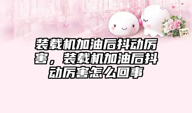 裝載機加油后抖動厲害，裝載機加油后抖動厲害怎么回事