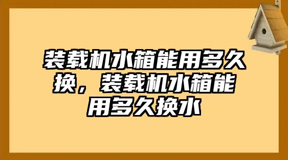 裝載機(jī)水箱能用多久換，裝載機(jī)水箱能用多久換水