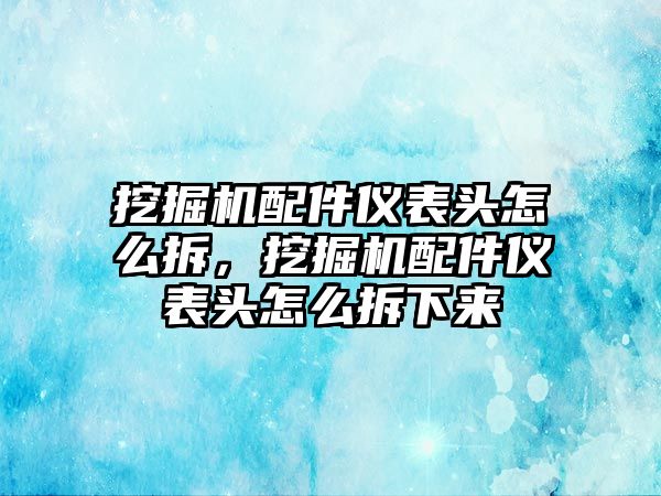 挖掘機配件儀表頭怎么拆，挖掘機配件儀表頭怎么拆下來