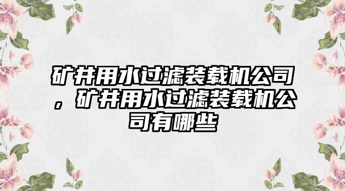 礦井用水過濾裝載機公司，礦井用水過濾裝載機公司有哪些