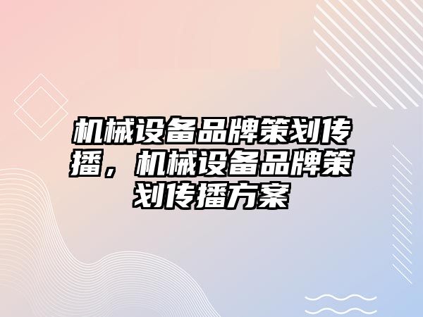 機械設(shè)備品牌策劃傳播，機械設(shè)備品牌策劃傳播方案