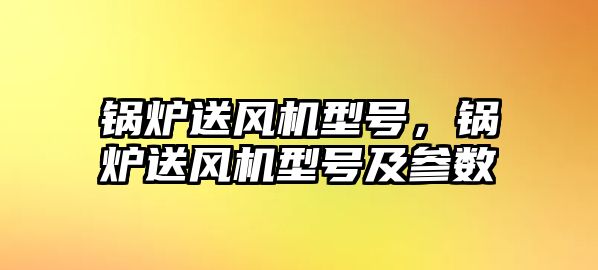 鍋爐送風(fēng)機(jī)型號，鍋爐送風(fēng)機(jī)型號及參數(shù)