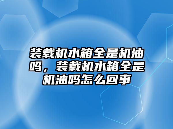 裝載機(jī)水箱全是機(jī)油嗎，裝載機(jī)水箱全是機(jī)油嗎怎么回事