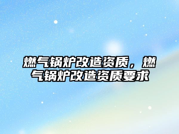 燃?xì)忮仩t改造資質(zhì)，燃?xì)忮仩t改造資質(zhì)要求