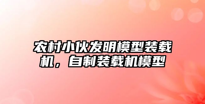 農(nóng)村小伙發(fā)明模型裝載機，自制裝載機模型