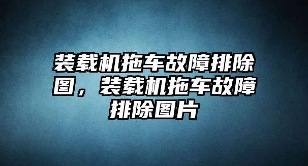 裝載機(jī)拖車(chē)故障排除圖，裝載機(jī)拖車(chē)故障排除圖片