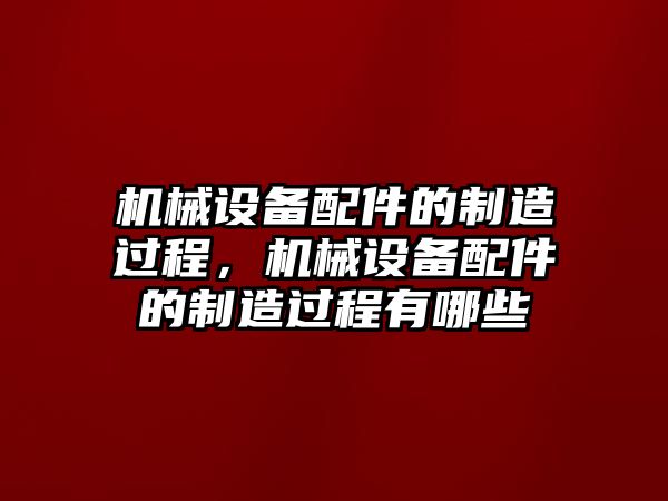 機(jī)械設(shè)備配件的制造過程，機(jī)械設(shè)備配件的制造過程有哪些