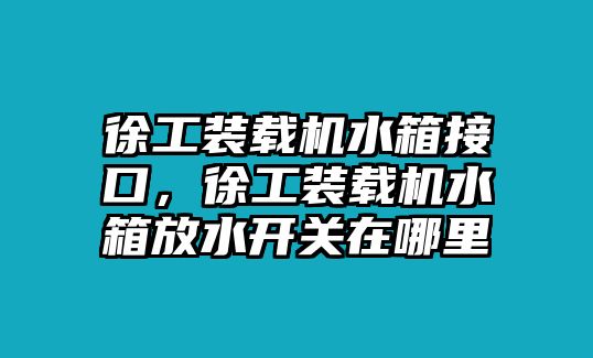 徐工裝載機(jī)水箱接口，徐工裝載機(jī)水箱放水開關(guān)在哪里