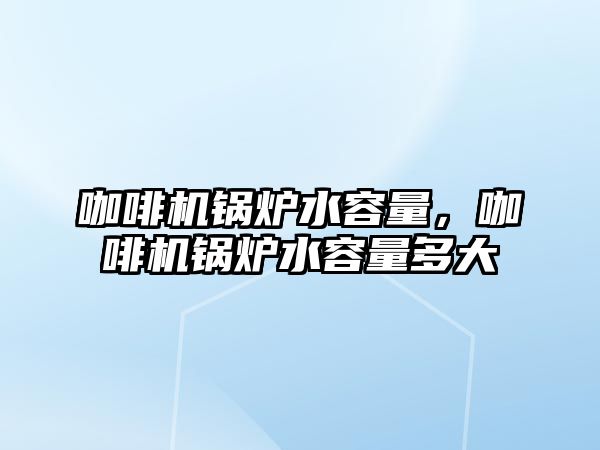 咖啡機鍋爐水容量，咖啡機鍋爐水容量多大