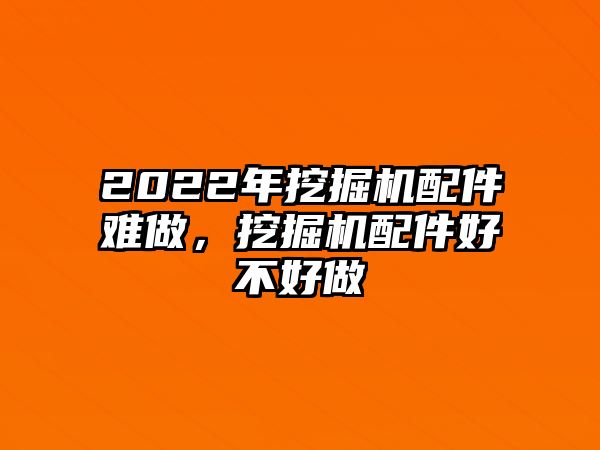 2022年挖掘機(jī)配件難做，挖掘機(jī)配件好不好做