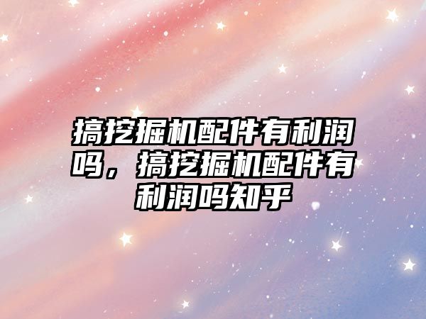 搞挖掘機配件有利潤嗎，搞挖掘機配件有利潤嗎知乎