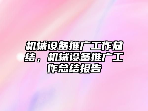 機械設(shè)備推廣工作總結(jié)，機械設(shè)備推廣工作總結(jié)報告