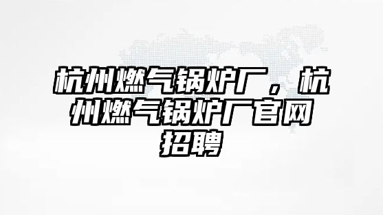 杭州燃?xì)忮仩t廠，杭州燃?xì)忮仩t廠官網(wǎng)招聘