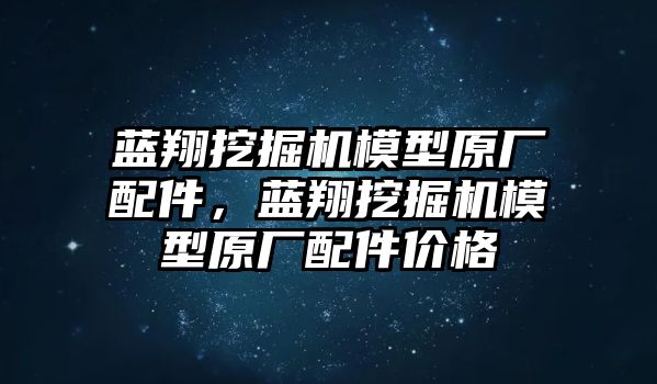 藍(lán)翔挖掘機(jī)模型原廠配件，藍(lán)翔挖掘機(jī)模型原廠配件價(jià)格