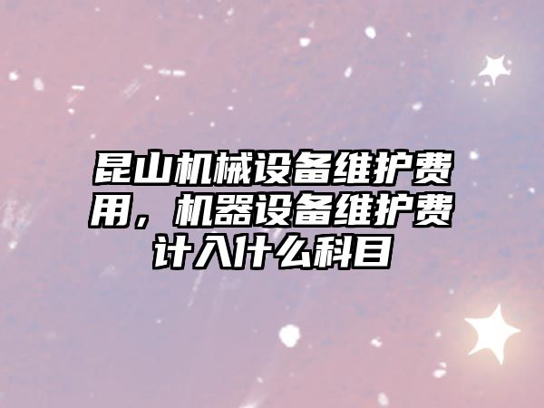 昆山機械設(shè)備維護費用，機器設(shè)備維護費計入什么科目