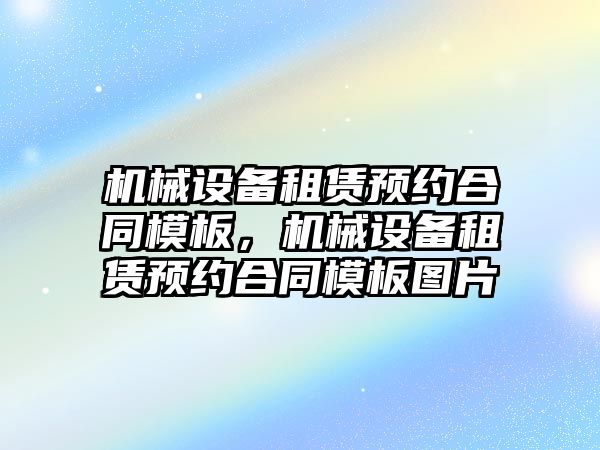 機械設(shè)備租賃預(yù)約合同模板，機械設(shè)備租賃預(yù)約合同模板圖片