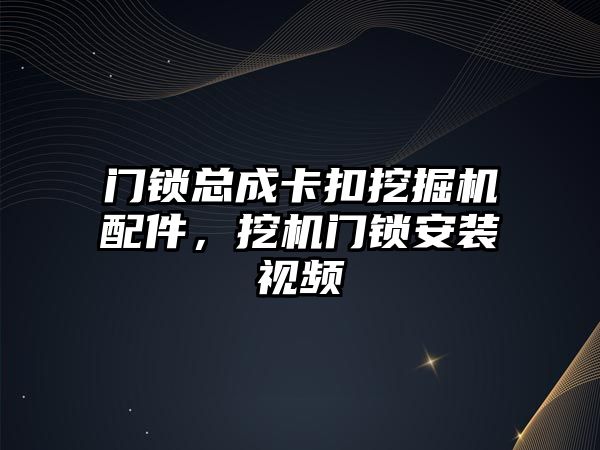 門鎖總成卡扣挖掘機配件，挖機門鎖安裝視頻