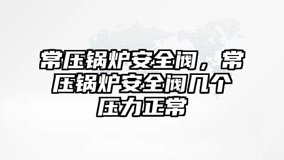 常壓鍋爐安全閥，常壓鍋爐安全閥幾個壓力正常