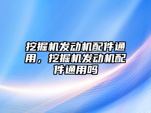 挖掘機發(fā)動機配件通用，挖掘機發(fā)動機配件通用嗎