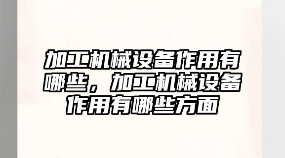 加工機械設備作用有哪些，加工機械設備作用有哪些方面