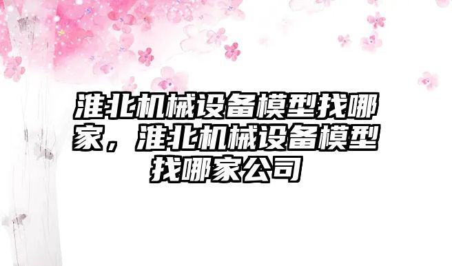 淮北機械設備模型找哪家，淮北機械設備模型找哪家公司