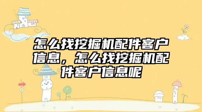 怎么找挖掘機配件客戶信息，怎么找挖掘機配件客戶信息呢