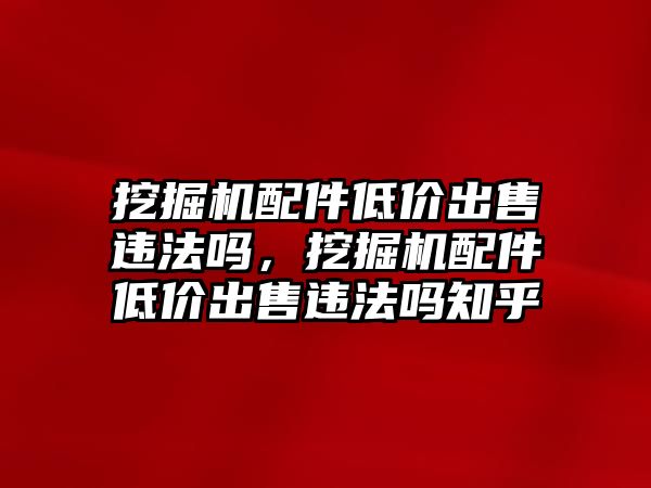 挖掘機配件低價出售違法嗎，挖掘機配件低價出售違法嗎知乎