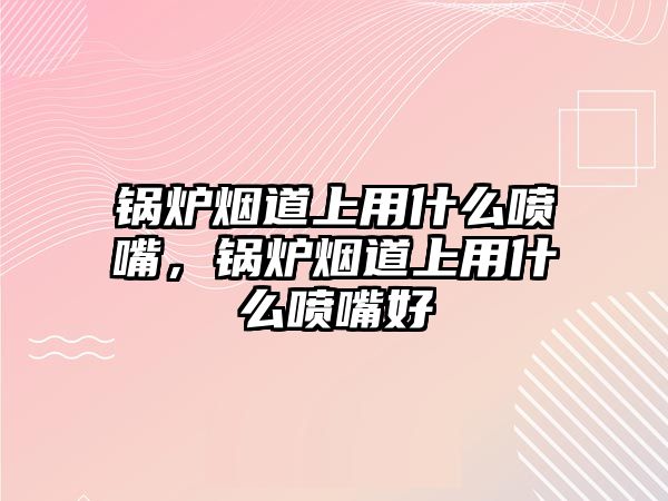 鍋爐煙道上用什么噴嘴，鍋爐煙道上用什么噴嘴好