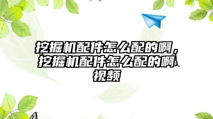 挖掘機配件怎么配的啊，挖掘機配件怎么配的啊視頻