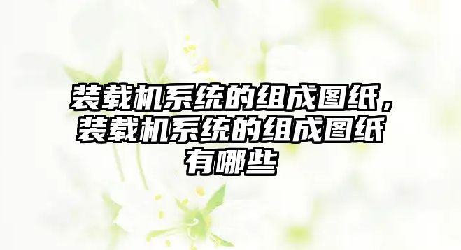 裝載機(jī)系統(tǒng)的組成圖紙，裝載機(jī)系統(tǒng)的組成圖紙有哪些