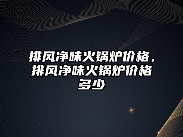 排風(fēng)凈味火鍋爐價格，排風(fēng)凈味火鍋爐價格多少