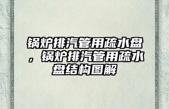 鍋爐排汽管用疏水盤，鍋爐排汽管用疏水盤結構圖解