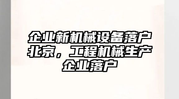 企業(yè)新機械設(shè)備落戶北京，工程機械生產(chǎn)企業(yè)落戶