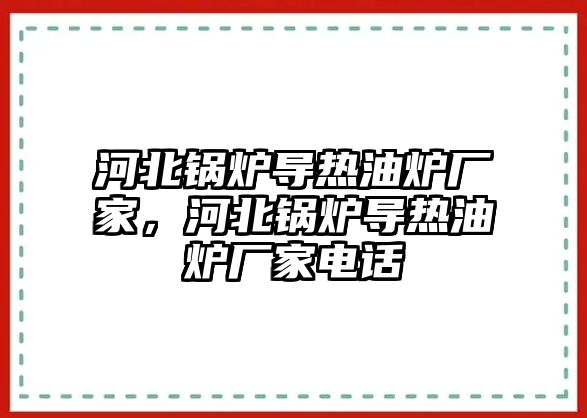 河北鍋爐導熱油爐廠家，河北鍋爐導熱油爐廠家電話