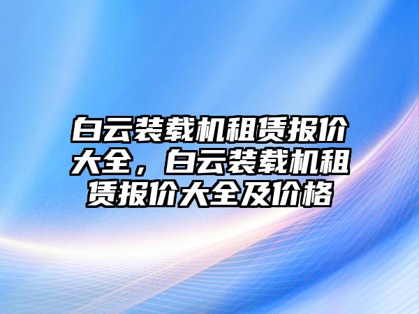 白云裝載機(jī)租賃報價大全，白云裝載機(jī)租賃報價大全及價格