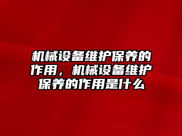 機(jī)械設(shè)備維護(hù)保養(yǎng)的作用，機(jī)械設(shè)備維護(hù)保養(yǎng)的作用是什么