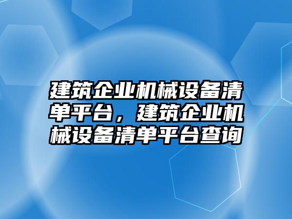 建筑企業(yè)機械設(shè)備清單平臺，建筑企業(yè)機械設(shè)備清單平臺查詢