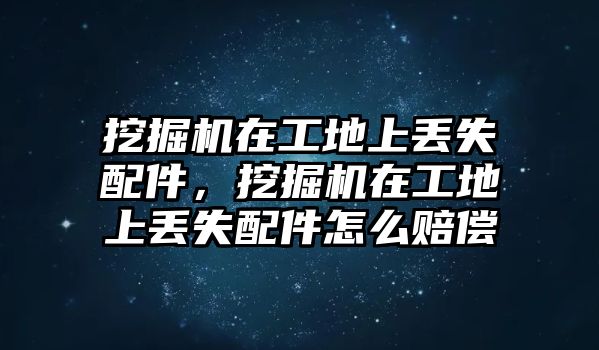 挖掘機(jī)在工地上丟失配件，挖掘機(jī)在工地上丟失配件怎么賠償