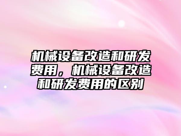 機械設備改造和研發(fā)費用，機械設備改造和研發(fā)費用的區(qū)別