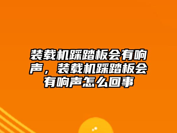 裝載機踩踏板會有響聲，裝載機踩踏板會有響聲怎么回事