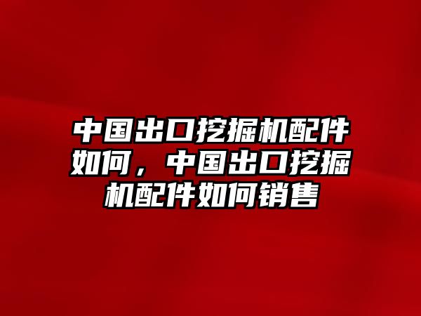 中國出口挖掘機配件如何，中國出口挖掘機配件如何銷售