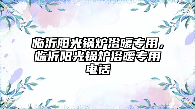 臨沂陽光鍋爐浴暖專用，臨沂陽光鍋爐浴暖專用電話