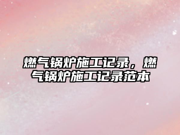 燃?xì)忮仩t施工記錄，燃?xì)忮仩t施工記錄范本