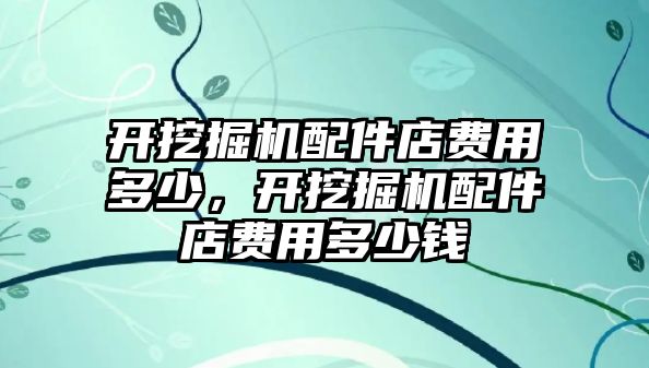 開挖掘機配件店費用多少，開挖掘機配件店費用多少錢