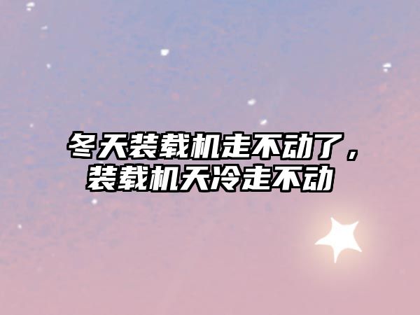 冬天裝載機走不動了，裝載機天冷走不動