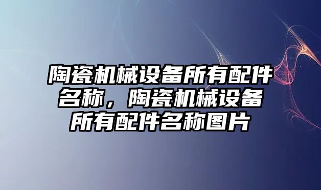 陶瓷機械設(shè)備所有配件名稱，陶瓷機械設(shè)備所有配件名稱圖片