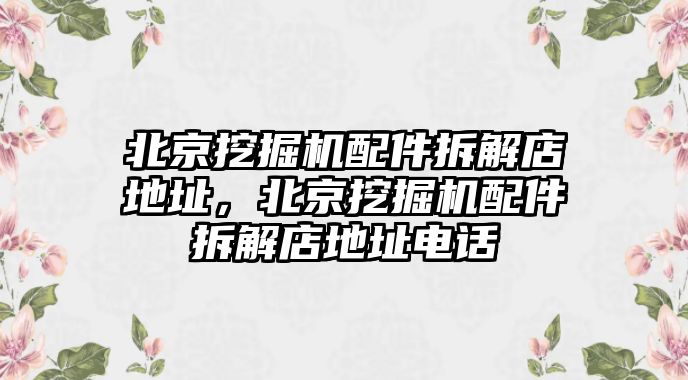 北京挖掘機(jī)配件拆解店地址，北京挖掘機(jī)配件拆解店地址電話