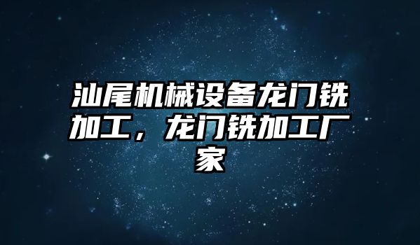 汕尾機(jī)械設(shè)備龍門銑加工，龍門銑加工廠家