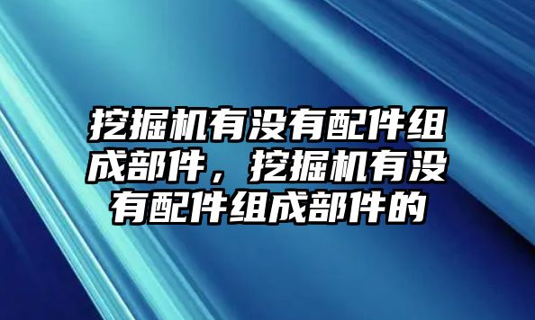 挖掘機有沒有配件組成部件，挖掘機有沒有配件組成部件的